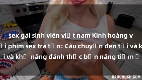 sex gái sinh viên việt nam Kinh hoàng và đầy kích thích với phim sex tra tấn: Câu chuyện đen tối và khả năng đánh thức bản năng tiềm ẩn trong con người