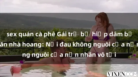 sex quán cà phê Gái trẻ bị hiếp dâm bạo lực trong căn nhà hoang: Nỗi đau không nguôi của nạn nhân vô tội