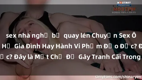 sex nhà nghỉ bị quay lén Chuyện Sex Ông Cháu: Mối Quan Hệ Gia Đình Hay Hành Vi Phạm Đạo Đức? Đây là Một Chủ Đề Gây Tranh Cãi Trong Xã Hội Hiện Nay.