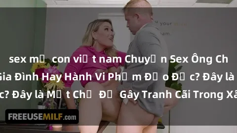 sex mẹ con việt nam Chuyện Sex Ông Cháu: Mối Quan Hệ Gia Đình Hay Hành Vi Phạm Đạo Đức? Đây là Một Chủ Đề Gây Tranh Cãi Trong Xã Hội Hiện Nay.