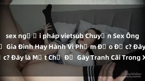 sex người pháp vietsub Chuyện Sex Ông Cháu: Mối Quan Hệ Gia Đình Hay Hành Vi Phạm Đạo Đức? Đây là Một Chủ Đề Gây Tranh Cãi Trong Xã Hội Hiện Nay.