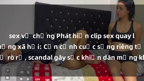 sex vợ chồng Phát hiện clip sex quay lén hot nhất trên mạng xã hội: Cận cảnh cuộc sống riêng tư bị rò rỉ, scandal gây sốc khiến dân mạng không khỏi bàng hoàng