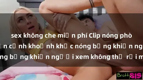 sex không che miễn phí Clip nóng phòng tắm gây sốt: Cận cảnh khoảnh khắc nóng bỏng khiến người xem không thể rời mắt