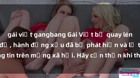 gái việt gangbang Gái Việt bị quay lén trong phòng thay đồ, hành động xấu đã bị phát hiện và lộ thông tin trên mạng xã hội. Hãy cẩn thận khi thay đồ ở nơi công cộng!