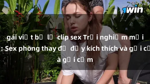 gái việt bị lộ clip sex Trải nghiệm mới lạ: Sex phòng thay đồ đầy kích thích và gợi cảm