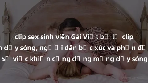 clip sex sinh viên Gái Việt bị lộ clip sex khiến dư luận dậy sóng, người dân bức xúc và phản đối gay gắt. Sự việc khiến cộng đồng mạng dậy sóng và yêu cầu xử lý nghiêm ngặt.