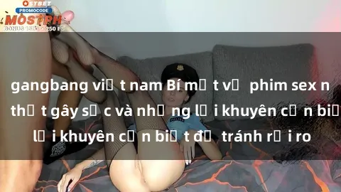 gangbang việt nam Bí mật về phim sex nơi công cộng: Sự thật gây sốc và những lời khuyên cần biết để tránh rủi ro