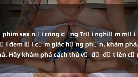 phim sex nơi công cộng Trải nghiệm mới lạ: Sex trong xe hơi đem lại cảm giác hưng phấn, khám phá. Hãy khám phá cách thú vị để đốt lên cảm xúc trong cuộc tình!