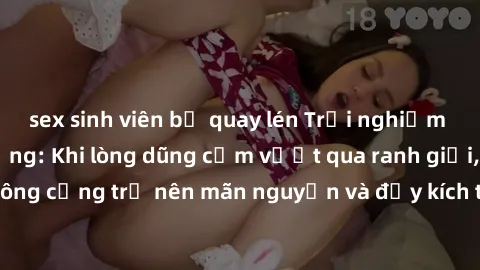 sex sinh viên bị quay lén Trải nghiệm làm tình ngoài đường: Khi lòng dũng cảm vượt qua ranh giới, cuộc hẹn nơi công cộng trở nên mãn nguyện và đầy kích thích. Hành vi nguy hiểm, nhưng cũng tạo nên cảm