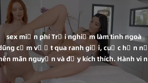 sex miễn phí Trải nghiệm làm tình ngoài đường: Khi lòng dũng cảm vượt qua ranh giới, cuộc hẹn nơi công cộng trở nên mãn nguyện và đầy kích thích. Hành vi nguy hiểm, nhưng cũng tạo nên cảm giác mới mẻ 