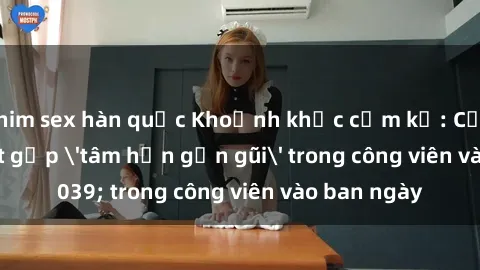 phim sex hàn quốc Khoảnh khắc cấm kỵ: Cặp đôi bị bắt gặp 'tâm hồn gần gũi' trong công viên vào ban ngày