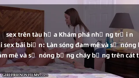 sex trên tàu hỏa Khám phá những trải nghiệm độc đáo tại sex bãi biển: Làn sóng đam mê và sự nóng bỏng cháy bỏng trên cát trắng