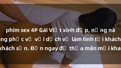 phim sex 4P Gái Việt xinh đẹp, nồng nàn tình cảm, sẵn sàng phục vụ với dịch vụ làm tình tại khách sạn. Đến ngay để thỏa mãn mọi khao khát của bạn!