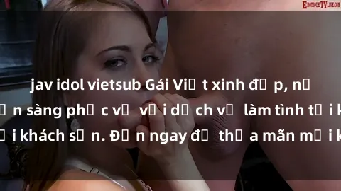 jav idol vietsub Gái Việt xinh đẹp, nồng nàn tình cảm, sẵn sàng phục vụ với dịch vụ làm tình tại khách sạn. Đến ngay để thỏa mãn mọi khao khát của bạn!
