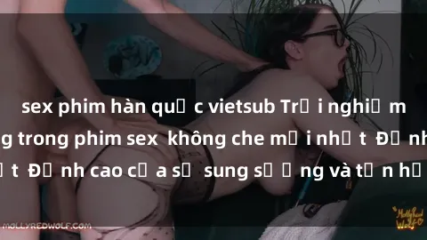 sex phim hàn quốc vietsub Trải nghiệm cực kỳ nóng bỏng trong phim sex  không che mới nhất  Đỉnh cao của sự sung sướng và tận hưởng chân thật