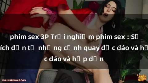 phim sex 3P Trải nghiệm phim sex : Sự kích thích đến từ những cảnh quay độc đáo và hấp dẫn