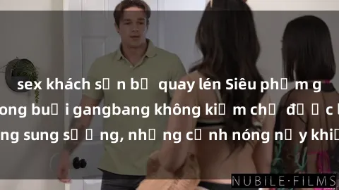 sex khách sạn bị quay lén Siêu phẩm gái Việt tham gia trong buổi gangbang không kiềm chế được lòng sung sướng, những cảnh nóng nảy khiến ai cũng phải mãn nhãn