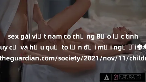 sex gái việt nam có chồng Bạo lực tình dục trong nhóm: nguy cơ và hậu quả to lớn đối mọi người参考: https://www.theguardian.com/society/2021/nov/11/children-as-young-as-four-are-being-sexually-abused-by