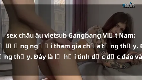 sex châu âu vietsub Gangbang Việt Nam: Kỷ lục mới với số lượng người tham gia chưa từng thấy. Đây là lễ hội tình dục độc đáo và gây sốc.