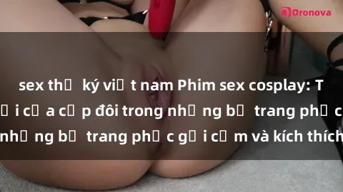 sex thư ký việt nam Phim sex cosplay: Trải nghiệm tuyệt vời của cặp đôi trong những bộ trang phục gợi cảm và kích thích