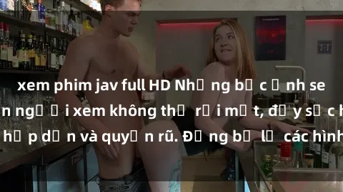 xem phim jav full HD Những bức ảnh sexy tá gợi cảm khiến người xem không thể rời mắt, đầy sức hấp dẫn và quyến rũ. Đừng bỏ lỡ các hình ảnh nóng bỏng này!