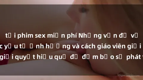 tải phim sex miễn phí Những vấn đề về sex học sinh: Các yếu tố ảnh hưởng và cách giáo viên giải quyết hiệu quả để đảm bảo sự phát triển toàn diện.