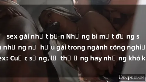 sex gái nhật bản Những bí mật đằng sau cuộc sống của những nữ hầu gái trong ngành công nghiệp sex: Cuộc sống, lẽ thường hay những khó khăn mà họ phải đối mặt.