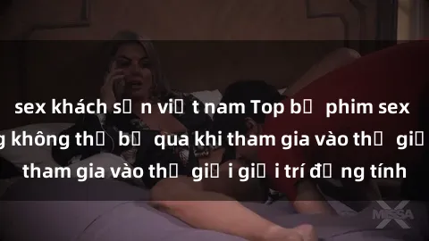 sex khách sạn việt nam Top bộ phim sex châu âu nổi tiếng không thể bỏ qua khi tham gia vào thế giới giải trí đồng tính