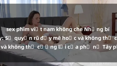 sex phim việt nam không che Những bí mật về sex gái Tây: Sự quyến rũ đầy mê hoặc và không thể cưỡng lại của phụ nữ Tây phương