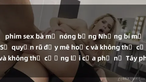 phim sex bà mẹ nóng bỏng Những bí mật về sex gái Tây: Sự quyến rũ đầy mê hoặc và không thể cưỡng lại của phụ nữ Tây phương