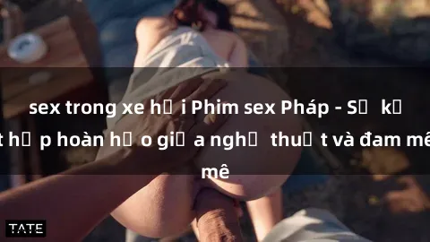 sex trong xe hơi Phim sex Pháp - Sự kết hợp hoàn hảo giữa nghệ thuật và đam mê