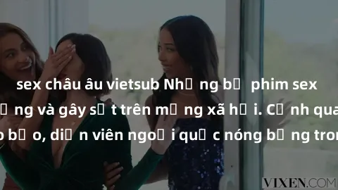 sex châu âu vietsub Những bộ phim sex ngoại quốc nổi tiếng và gây sốt trên mạng xã hội. Cảnh quay táo bạo, diễn viên ngoại quốc nóng bỏng trong các tác phẩm đỉnh cao.