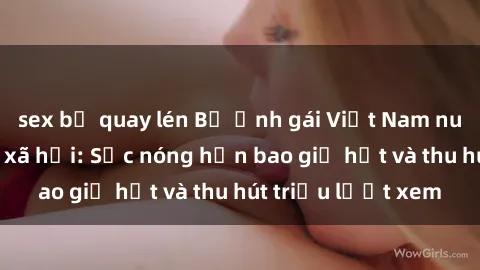 sex bị quay lén Bộ ảnh gái Việt Nam nude gây sốt mạng xã hội: Sắc nóng hơn bao giờ hết và thu hút triệu lượt xem