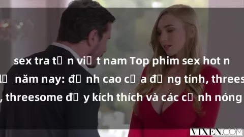 sex tra tấn việt nam Top phim sex hot nhất không thể bỏ lỡ năm nay: đỉnh cao của đồng tính, threesome đầy kích thích và các cảnh nóng đang gây sốt!