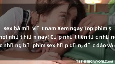 sex bà mẹ việt nam Xem ngay Top phim sex mới nhất đang hot nhất hiện nay! Cập nhật liên tục những bộ phim sex hấp dẫn, độc đáo và đầy kích thích.