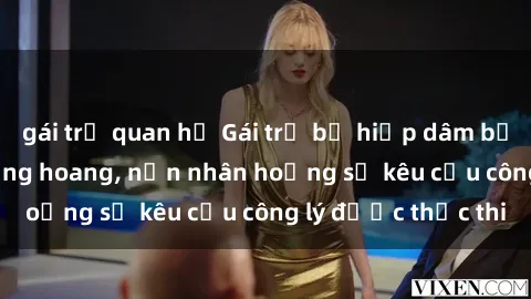 gái trẻ quan hệ Gái trẻ bị hiếp dâm bạo lực trong khu rừng hoang, nạn nhân hoảng sợ kêu cầu công lý được thực thi