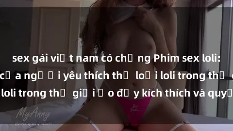 sex gái việt nam có chồng Phim sex loli: thỏa mãn đam mê của người yêu thích thể loại loli trong thế giới ảo đầy kích thích và quyến rũ.