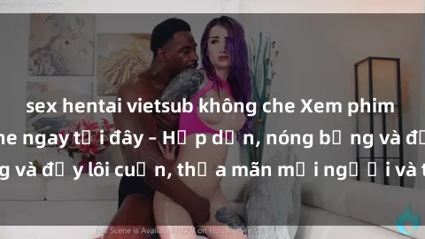 sex hentai vietsub không che Xem phim sex miễn phí online ngay tại đây – Hấp dẫn, nóng bỏng và đầy lôi cuốn, thỏa mãn mọi người và thú vui của bạn!