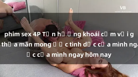 phim sex 4P Tận hưởng khoái cảm với gái xinh sex, thỏa mãn mong ước tình dục của mình ngay hôm nay