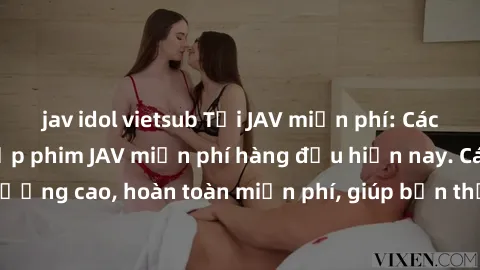 jav idol vietsub Tải JAV miễn phí: Các trang web cung cấp phim JAV miễn phí hàng đầu hiện nay. Các tác phẩm chất lượng cao, hoàn toàn miễn phí, giúp bạn thỏa mãn niềm đam mê mà không tốn kém.
