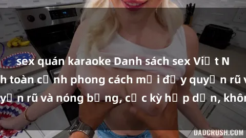 sex quán karaoke Danh sách sex Việt Nam không che - Ảnh toàn cảnh phong cách mới đầy quyến rũ và nóng bỏng, cực kỳ hấp dẫn, không thể bỏ qua!