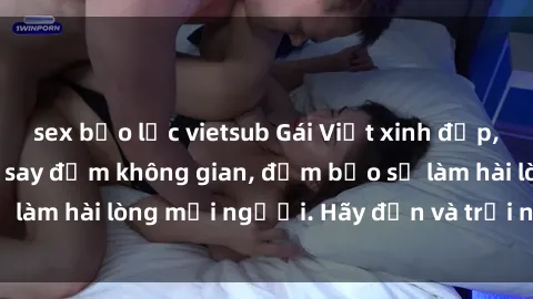 sex bạo lực vietsub Gái Việt xinh đẹp, nồng nàn làm tình say đắm không gian, đảm bảo sẽ làm hài lòng mọi người. Hãy đến và trải nghiệm ngay!