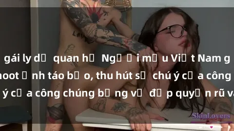 gái ly dị quan hệ Người mẫu Việt Nam gây sốt với loạt shoot ảnh táo bạo, thu hút sự chú ý của công chúng bằng vẻ đẹp quyến rũ và gợi cảm.