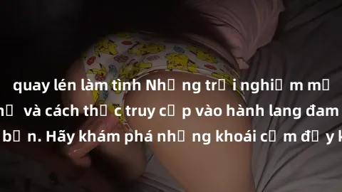 quay lén làm tình Những trải nghiệm mới lạ với sex tập thể và cách thức truy cập vào hành lang đam mê của bạn. Hãy khám phá những khoái cảm đầy kích thích với tập thể hấp dẫn!