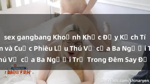 sex gangbang Khoảnh Khắc Đầy Kịch Tính: Sex  Việt Nam và Cuộc Phiêu Lưu Thú Vị của Ba Người Trẻ Trong Đêm Say Đắm