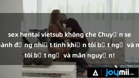 sex hentai vietsub không che Chuyện sex chị dâu: hành động nhiệt tình khiến tôi bất ngờ và mãn nguyện!