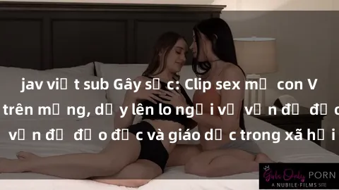 jav việt sub Gây sốc: Clip sex mẹ con Việt Nam lan truyền trên mạng, dấy lên lo ngại về vấn đề đạo đức và giáo dục trong xã hội hiện nay.