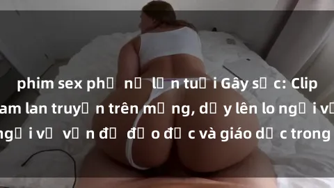 phim sex phụ nữ lớn tuổi Gây sốc: Clip sex mẹ con Việt Nam lan truyền trên mạng, dấy lên lo ngại về vấn đề đạo đức và giáo dục trong xã hội hiện nay.