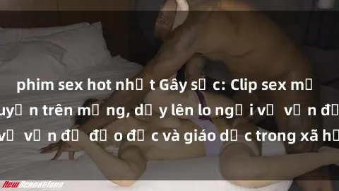 phim sex hot nhất Gây sốc: Clip sex mẹ con Việt Nam lan truyền trên mạng, dấy lên lo ngại về vấn đề đạo đức và giáo dục trong xã hội hiện nay.