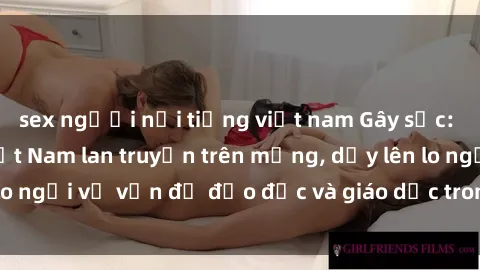 sex người nổi tiếng việt nam Gây sốc: Clip sex mẹ con Việt Nam lan truyền trên mạng, dấy lên lo ngại về vấn đề đạo đức và giáo dục trong xã hội hiện nay.
